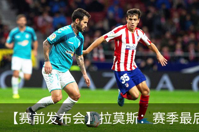【赛前发布会】拉莫斯：赛季最后一个主场 希望拿分保级