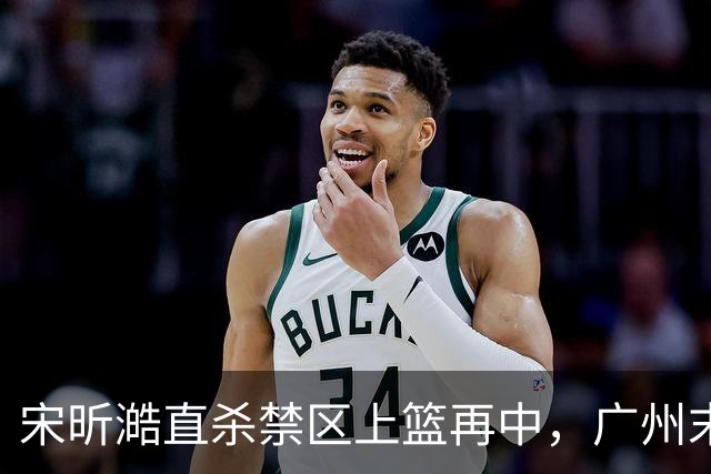 宋昕澔直杀禁区上篮再中，广州末节领先南京32分